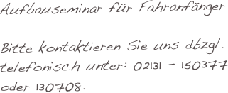 Aufbauseminar für Fahranfänger

Bitte kontaktieren Sie uns dbzgl. telefonisch unter: 02131 - 150377 oder 130708. 