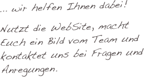 ... wir helfen Ihnen dabei!

Nutzt die WebSite, macht Euch ein Bild vom Team und kontaktet uns bei Fragen und Anregungen.
                    

